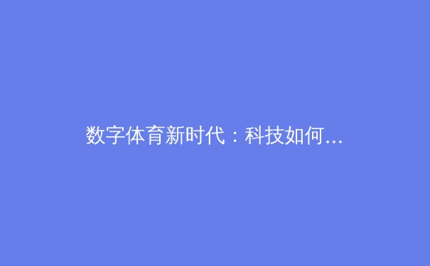 数字体育新时代：科技如何重塑赛事体验与商业模式 - 2